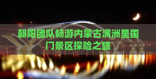 朝阳团队畅游内蒙古满洲里国门景区探险之旅