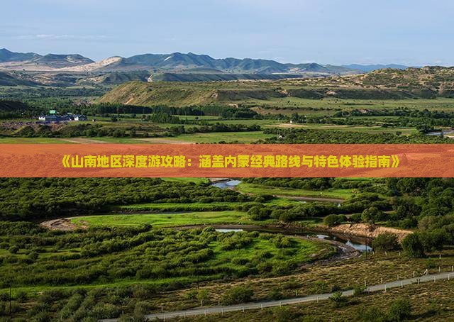 《山南地区深度游攻略：涵盖内蒙经典路线与特色体验指南》