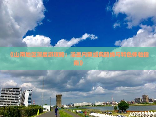 《山南地区深度游攻略：涵盖内蒙经典路线与特色体验指南》