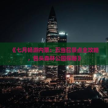 《七月畅游内蒙：五当召景点全攻略，包头森林公园探秘》