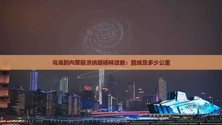 乌海到内蒙额济纳胡杨林攻略：路线及多少公里