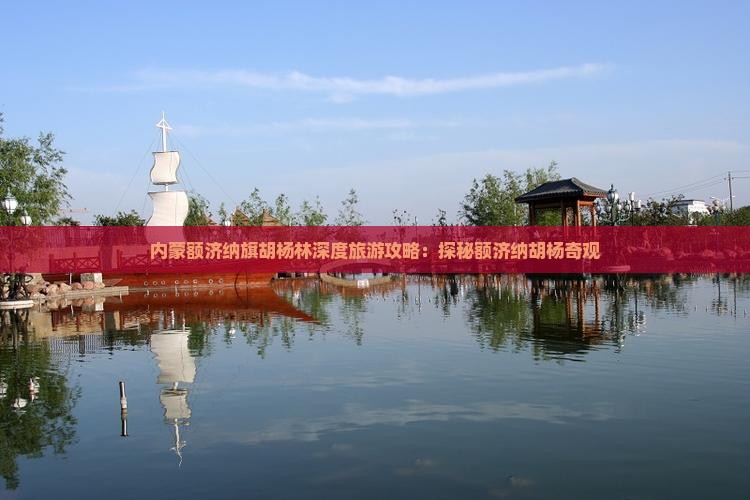 内蒙额济纳旗胡杨林深度旅游攻略：探秘额济纳胡杨奇观