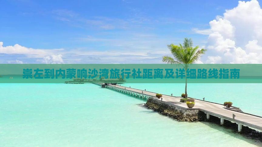 崇左到内蒙响沙湾旅行社距离及详细路线指南