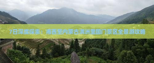 7日深度探索：湘西至内蒙古满洲里国门景区全景游攻略