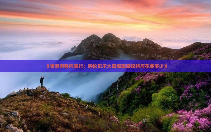 《贵港游客内蒙行：呼伦贝尔大草原旅游攻略与花费多少》