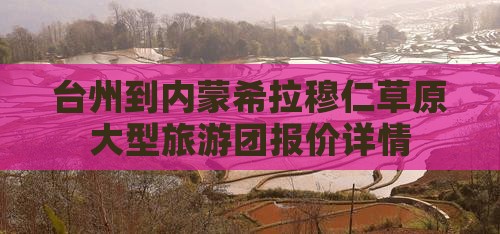 台州到内蒙希拉穆仁草原大型旅游团报价详情