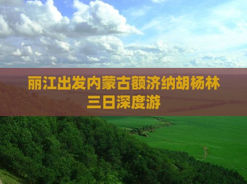 丽江出发内蒙古额济纳胡杨林三日深度游
