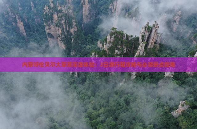 内蒙呼伦贝尔大草原深度体验：2日游行程攻略与必游景点指南