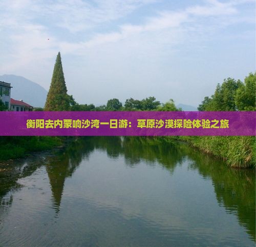 衡阳去内蒙响沙湾一日游：草原沙漠探险体验之旅