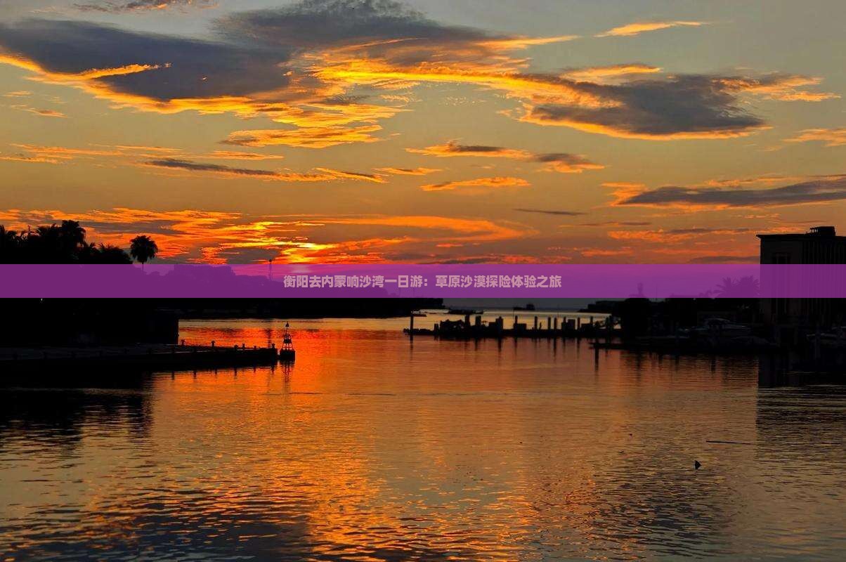 衡阳去内蒙响沙湾一日游：草原沙漠探险体验之旅