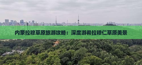 内蒙拉穆草原旅游攻略：深度游希拉穆仁草原美景