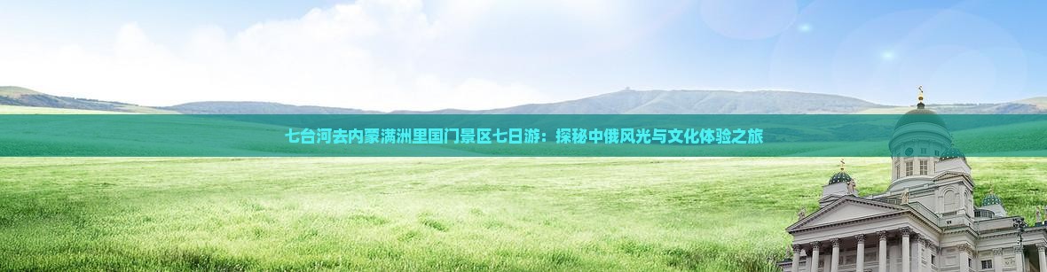七台河去内蒙满洲里国门景区七日游：探秘中俄风光与文化体验之旅