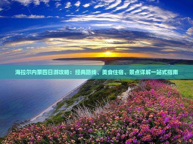 海拉尔内蒙四日游攻略：经典路线、美食住宿、景点详解一站式指南