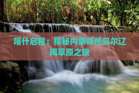 喀什启程：探秘内蒙呼伦贝尔辽阔草原之旅