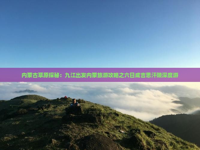 内蒙古草原探秘：九江出发内蒙旅游攻略之六日成吉思汗陵深度游