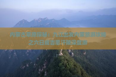 内蒙古草原探秘：九江出发内蒙旅游攻略之六日成吉思汗陵深度游