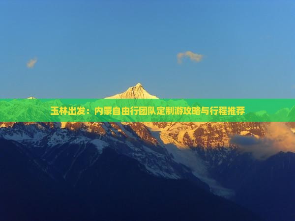 玉林出发：内蒙自由行团队定制游攻略与行程推荐