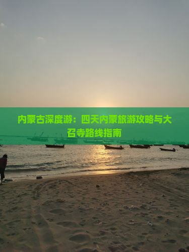内蒙古深度游：四天内蒙旅游攻略与大召寺路线指南