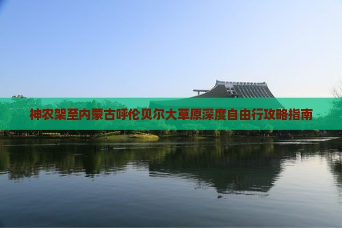 神农架至内蒙古呼伦贝尔大草原深度自由行攻略指南