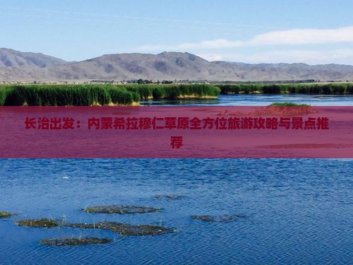 长治出发：内蒙希拉穆仁草原全方位旅游攻略与景点推荐