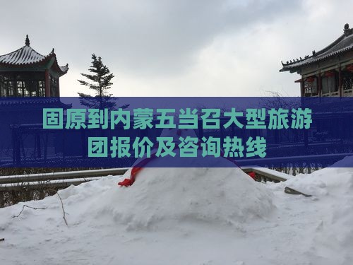 固原到内蒙五当召大型旅游团报价及咨询热线