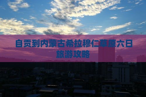 自贡到内蒙古希拉穆仁草原六日旅游攻略