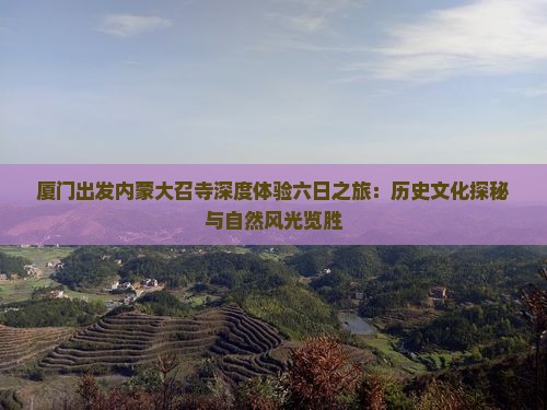 厦门出发内蒙大召寺深度体验六日之旅：历史文化探秘与自然风光览胜