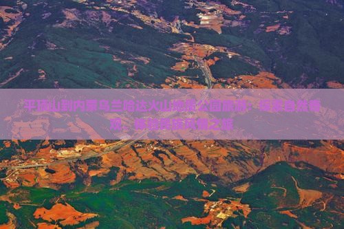 平顶山到内蒙乌兰哈达火山地质公园旅游：探索自然奇观、体验民族风情之旅