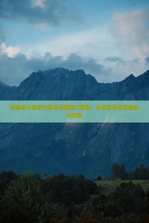 探索佳木斯至内蒙满洲里国门景区：必游景点及完整旅行攻略