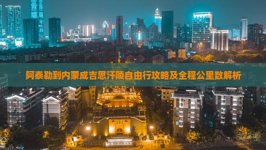 阿泰勒到内蒙成吉思汗陵自由行攻略及全程公里数解析