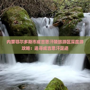 内蒙鄂尔多斯市成吉思汗陵旅游区深度游攻略：追寻成吉思汗足迹