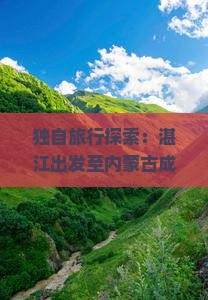 独自旅行探索：湛江出发至内蒙古成吉思汗陵深度游攻略