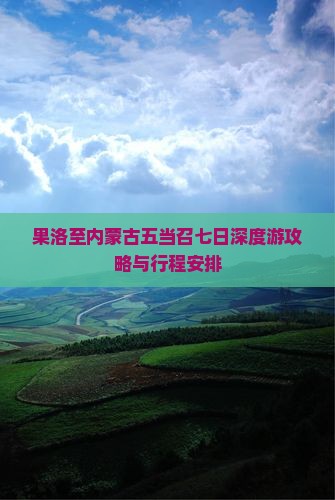 果洛至内蒙古五当召七日深度游攻略与行程安排