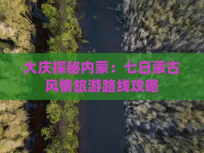 大庆探秘内蒙：七日蒙古风情旅游路线攻略
