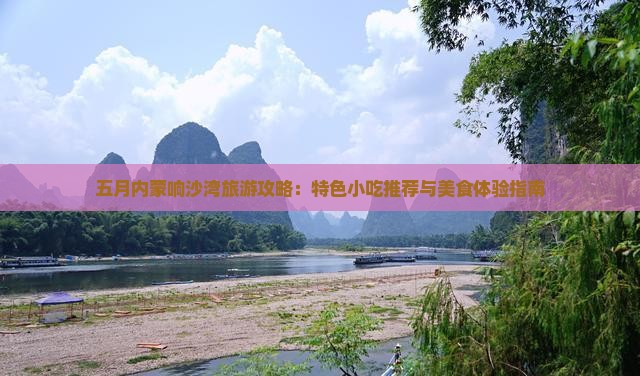 五月内蒙响沙湾旅游攻略：特色小吃推荐与美食体验指南
