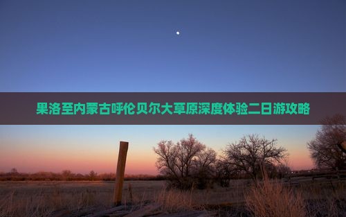 果洛至内蒙古呼伦贝尔大草原深度体验二日游攻略
