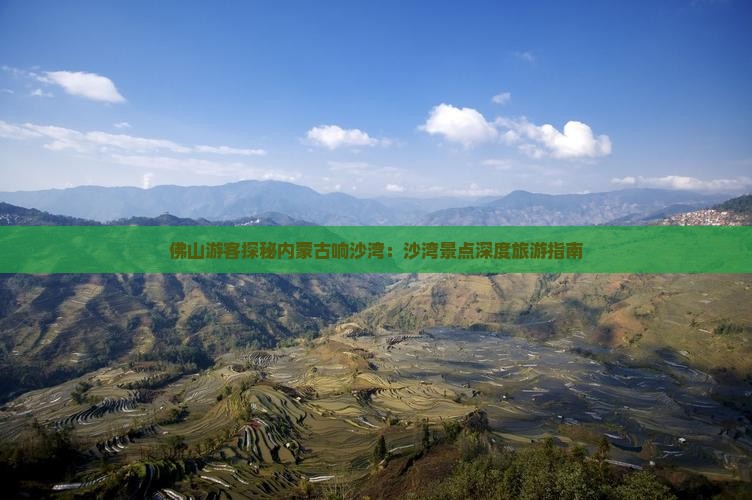 佛山游客探秘内蒙古响沙湾：沙湾景点深度旅游指南