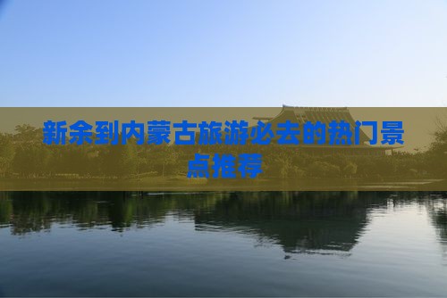 新余到内蒙古旅游必去的热门景点推荐