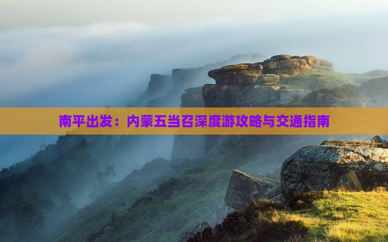 南平出发：内蒙五当召深度游攻略与交通指南