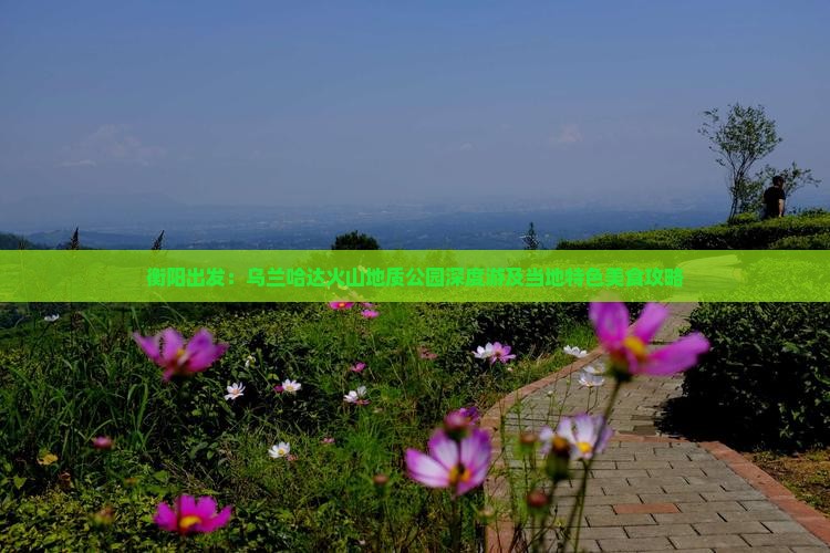 衡阳出发：乌兰哈达火山地质公园深度游及当地特色美食攻略