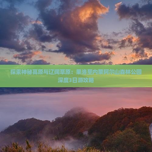探索神秘高原与辽阔草原：果洛至内蒙阿尔山森林公园深度3日游攻略