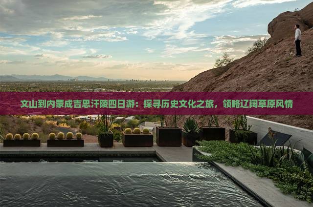 文山到内蒙成吉思汗陵四日游：探寻历史文化之旅，领略辽阔草原风情