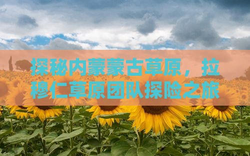 探秘内蒙蒙古草原，拉穆仁草原团队探险之旅
