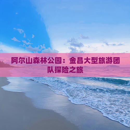 阿尔山森林公园：金昌大型旅游团队探险之旅