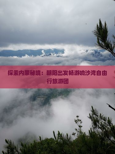 探索内蒙秘境：朝阳出发畅游响沙湾自由行旅游团