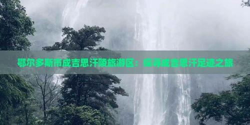 鄂尔多斯市成吉思汗陵旅游区：探寻成吉思汗足迹之旅
