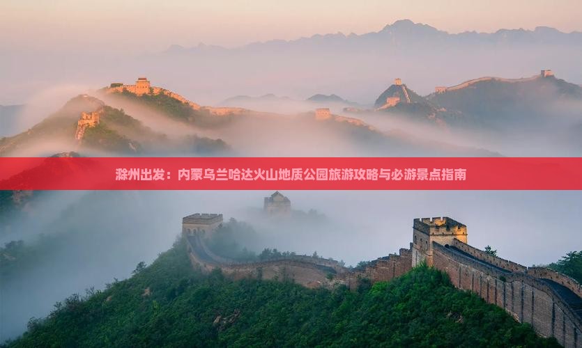 滁州出发：内蒙乌兰哈达火山地质公园旅游攻略与必游景点指南