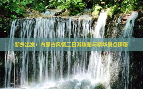 新乡出发：内蒙古风情二日游攻略与精华景点探秘