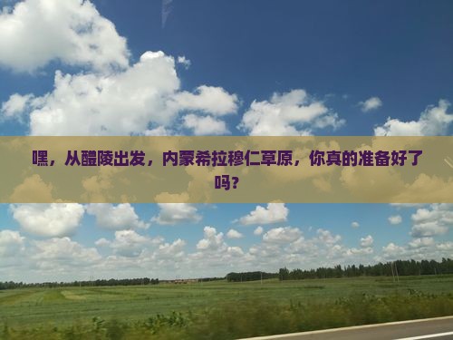 醴陵到内蒙希拉穆仁草原攻略