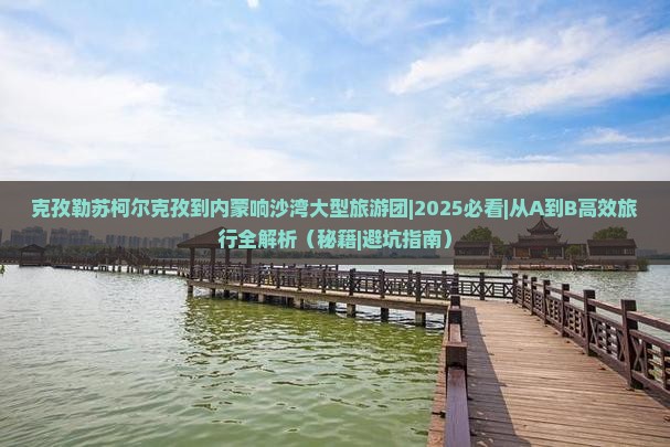 克孜勒苏柯尔克孜到内蒙响沙湾大型旅游团